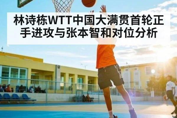林诗栋WTT中国大满贯首轮正手进攻与张本智和对位分析