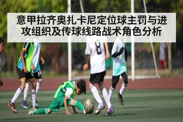 意甲拉齐奥扎卡尼定位球主罚与进攻组织及传球线路战术角色分析