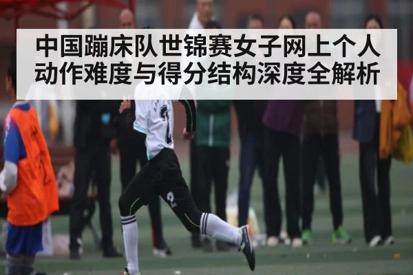 中国蹦床队世锦赛女子网上个人动作难度与得分结构深度全解析