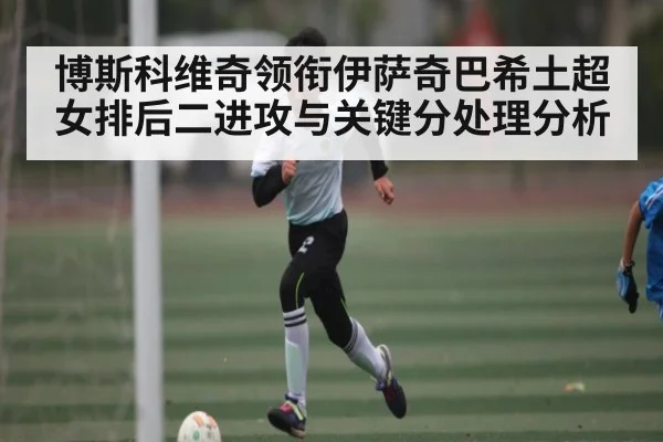 博斯科维奇领衔伊萨奇巴希土超女排后二进攻与关键分处理分析