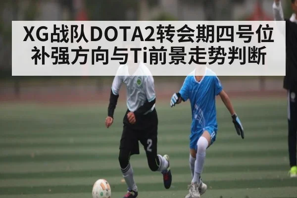 XG战队DOTA2转会期四号位补强方向与Ti前景走势判断