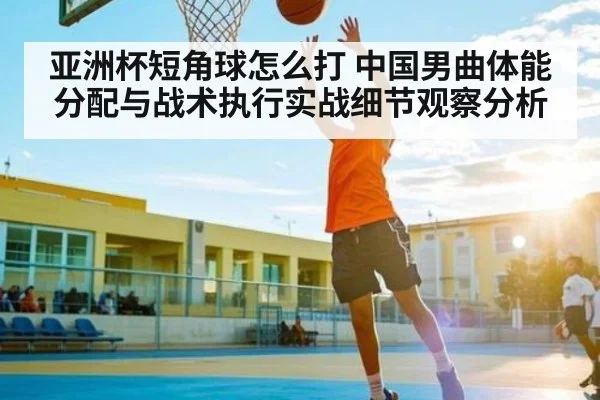 亚洲杯短角球怎么打 中国男曲体能分配与战术执行实战细节观察分析